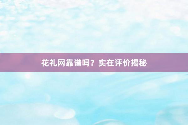 花礼网靠谱吗？实在评价揭秘