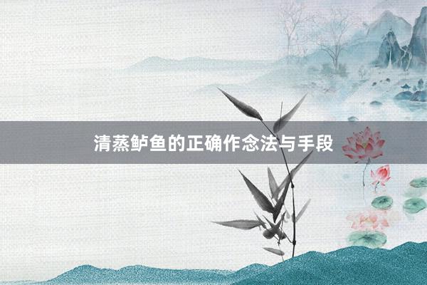 清蒸鲈鱼的正确作念法与手段