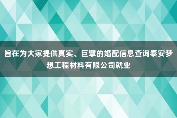 旨在为大家提供真实、巨擘的婚配信息查询泰安梦想工程材料有限公司就业